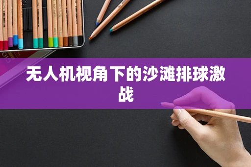 无人机视角下的沙滩排球激战