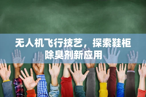 无人机飞行技艺，探索鞋柜除臭剂新应用