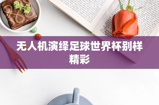 无人机演绎足球世界杯别样精彩