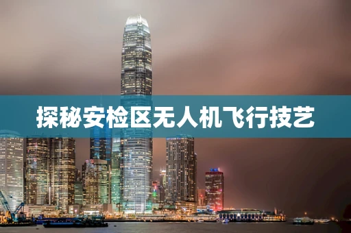 探秘安检区无人机飞行技艺