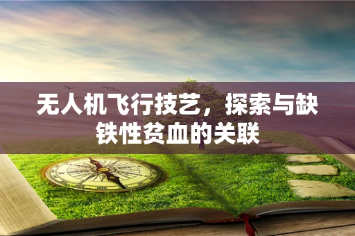 无人机飞行技艺，探索与缺铁性贫血的关联