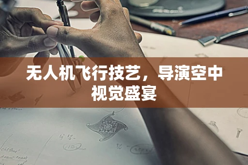 无人机飞行技艺，导演空中视觉盛宴