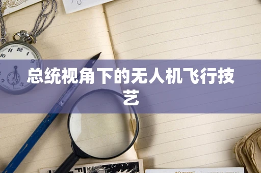 总统视角下的无人机飞行技艺