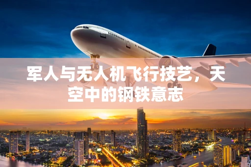 军人与无人机飞行技艺，天空中的钢铁意志
