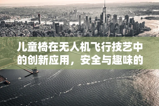 儿童椅在无人机飞行技艺中的创新应用，安全与趣味的双重考量？