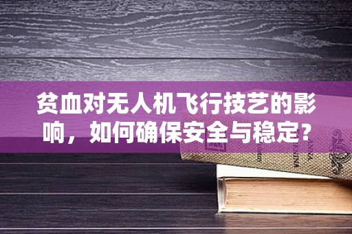 贫血对无人机飞行技艺的影响，如何确保安全与稳定？