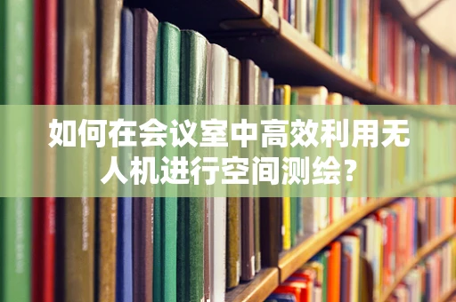 如何在会议室中高效利用无人机进行空间测绘？