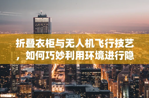 折叠衣柜与无人机飞行技艺，如何巧妙利用环境进行隐蔽侦察？