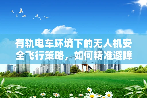 有轨电车环境下的无人机安全飞行策略，如何精准避障？