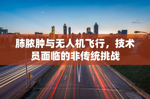 肺脓肿与无人机飞行，技术员面临的非传统挑战