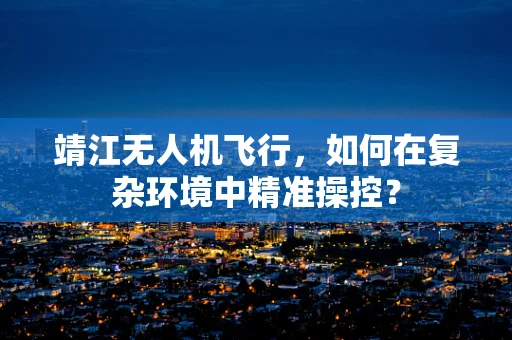 靖江无人机飞行，如何在复杂环境中精准操控？