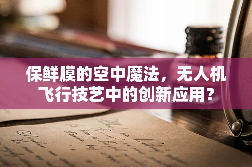 保鲜膜的空中魔法，无人机飞行技艺中的创新应用？
