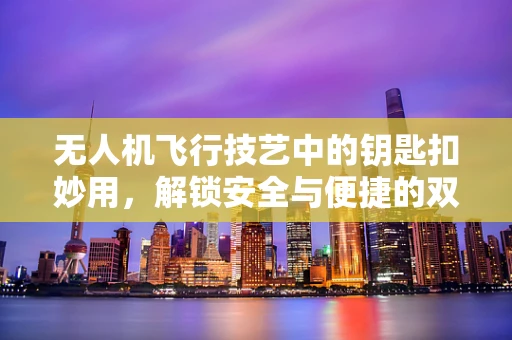 无人机飞行技艺中的钥匙扣妙用，解锁安全与便捷的双重密码