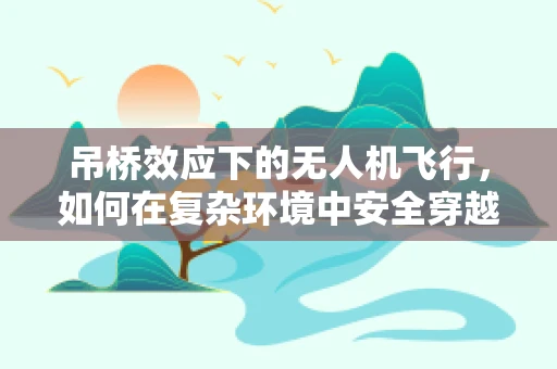 吊桥效应下的无人机飞行，如何在复杂环境中安全穿越？