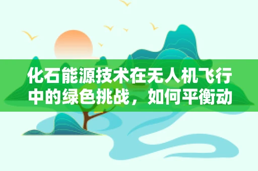 化石能源技术在无人机飞行中的绿色挑战，如何平衡动力与环保？