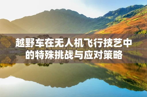 越野车在无人机飞行技艺中的特殊挑战与应对策略
