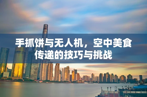 手抓饼与无人机，空中美食传递的技巧与挑战