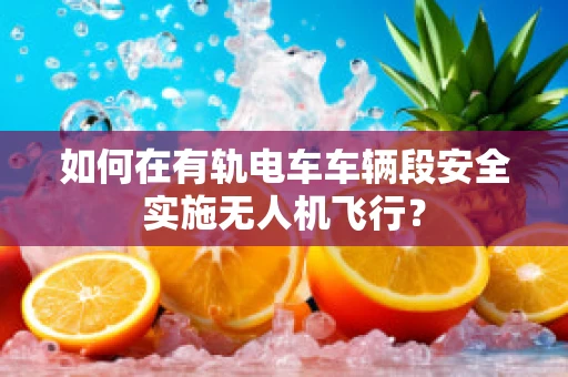 如何在有轨电车车辆段安全实施无人机飞行？