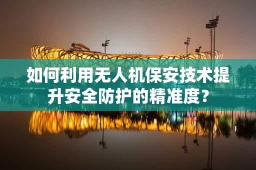 如何利用无人机保安技术提升安全防护的精准度？