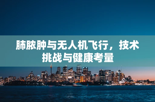 肺脓肿与无人机飞行，技术挑战与健康考量