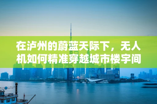 在泸州的蔚蓝天际下，无人机如何精准穿越城市楼宇间？