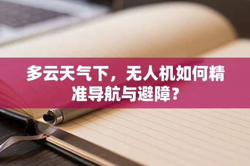 多云天气下，无人机如何精准导航与避障？
