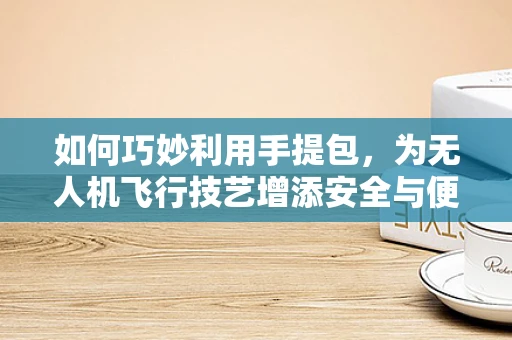 如何巧妙利用手提包，为无人机飞行技艺增添安全与便捷？