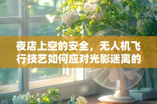 夜店上空的安全，无人机飞行技艺如何应对光影迷离的挑战？