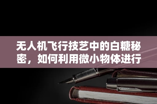 无人机飞行技艺中的白糖秘密，如何利用微小物体进行精准定位？