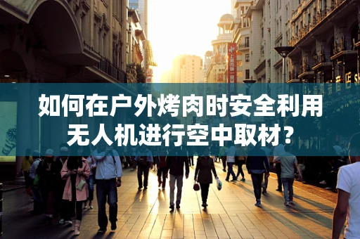 如何在户外烤肉时安全利用无人机进行空中取材？