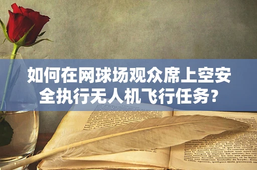 如何在网球场观众席上空安全执行无人机飞行任务？