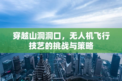 穿越山洞洞口，无人机飞行技艺的挑战与策略