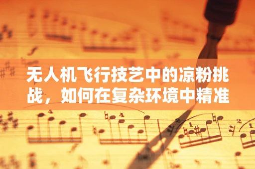 无人机飞行技艺中的凉粉挑战，如何在复杂环境中精准操控？