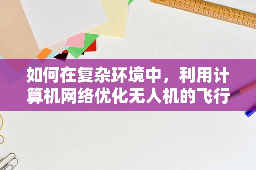 如何在复杂环境中，利用计算机网络优化无人机的飞行控制？
