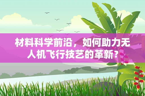 材料科学前沿，如何助力无人机飞行技艺的革新？