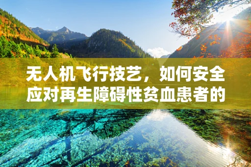 无人机飞行技艺，如何安全应对再生障碍性贫血患者的紧急情况？