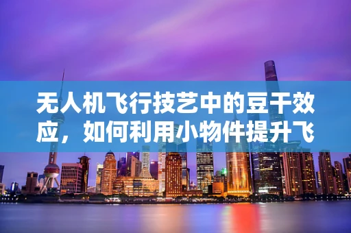 无人机飞行技艺中的豆干效应，如何利用小物件提升飞行稳定性？