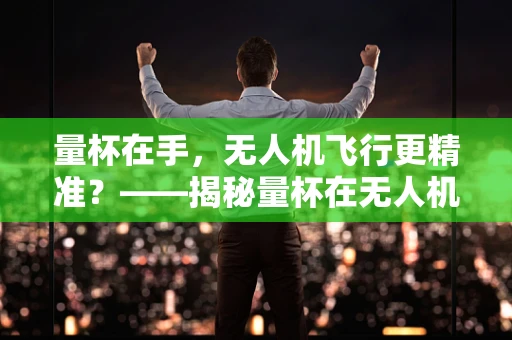 量杯在手，无人机飞行更精准？——揭秘量杯在无人机飞行技艺中的应用