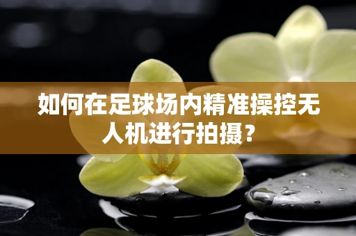 如何在足球场内精准操控无人机进行拍摄？