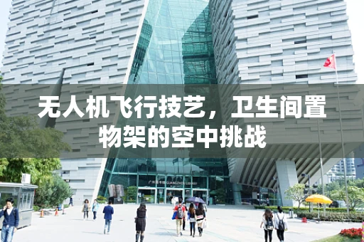 无人机飞行技艺，卫生间置物架的空中挑战