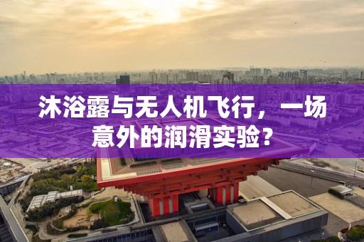 沐浴露与无人机飞行，一场意外的润滑实验？