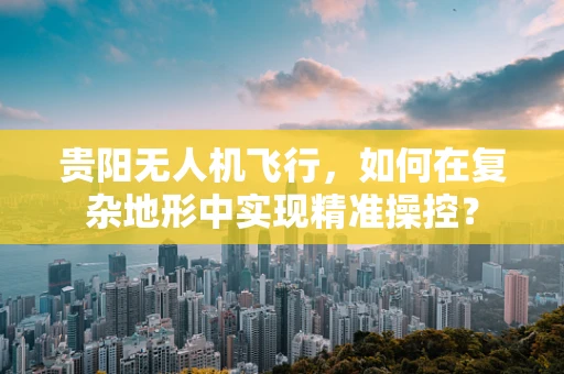 贵阳无人机飞行，如何在复杂地形中实现精准操控？