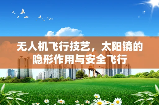 无人机飞行技艺，太阳镜的隐形作用与安全飞行