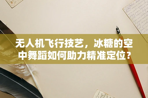 无人机飞行技艺，冰糖的空中舞蹈如何助力精准定位？