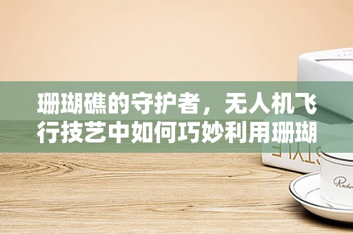 珊瑚礁的守护者，无人机飞行技艺中如何巧妙利用珊瑚饰进行隐蔽侦察？
