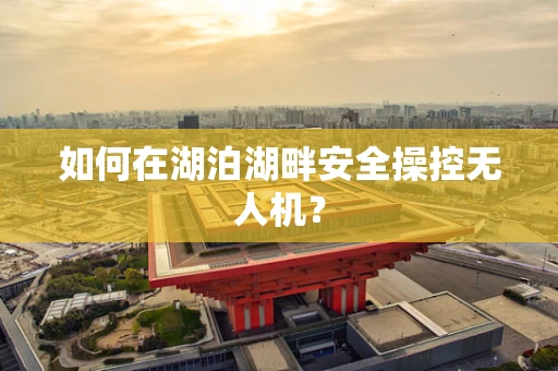如何在湖泊湖畔安全操控无人机？