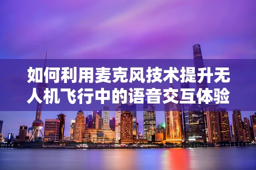 如何利用麦克风技术提升无人机飞行中的语音交互体验？