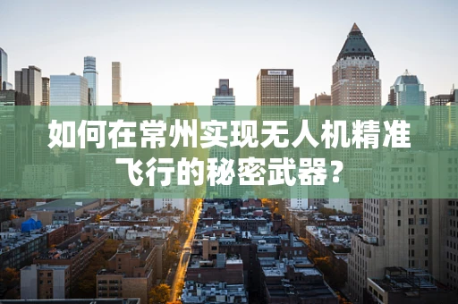 如何在常州实现无人机精准飞行的秘密武器？