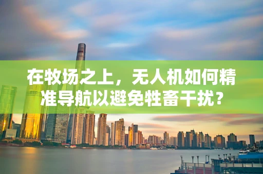 在牧场之上，无人机如何精准导航以避免牲畜干扰？