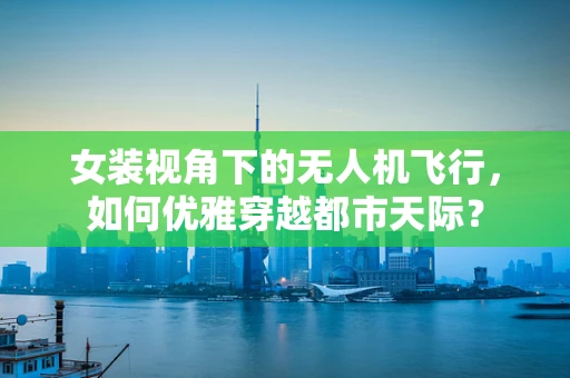 女装视角下的无人机飞行，如何优雅穿越都市天际？